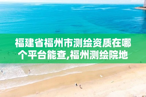 福建省福州市测绘资质在哪个平台能查,福州测绘院地址