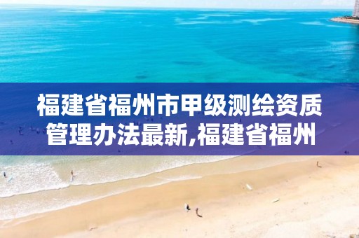 福建省福州市甲级测绘资质管理办法最新,福建省福州市甲级测绘资质管理办法最新版。