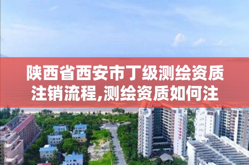 陕西省西安市丁级测绘资质注销流程,测绘资质如何注销