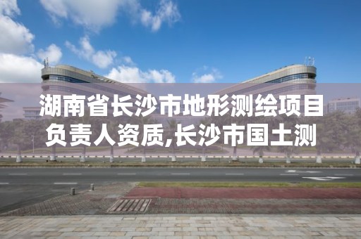 湖南省长沙市地形测绘项目负责人资质,长沙市国土测绘院。