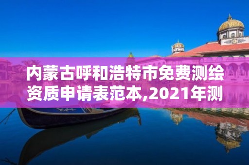 内蒙古呼和浩特市免费测绘资质申请表范本,2021年测绘资质申报条件。