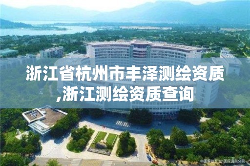 浙江省杭州市丰泽测绘资质,浙江测绘资质查询