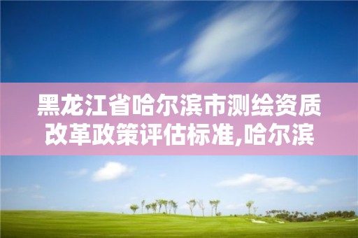 黑龙江省哈尔滨市测绘资质改革政策评估标准,哈尔滨测绘局工资怎么样