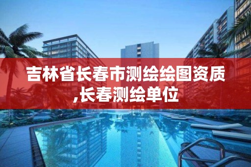 吉林省长春市测绘绘图资质,长春测绘单位