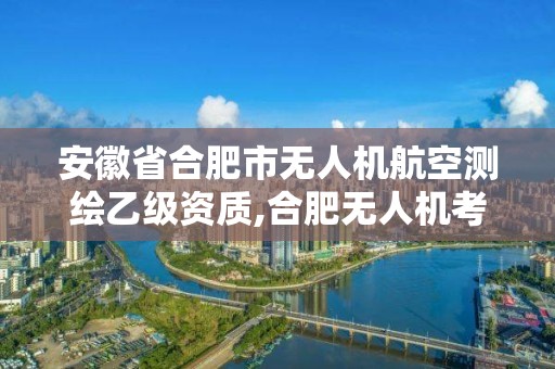 安徽省合肥市无人机航空测绘乙级资质,合肥无人机考试地点。