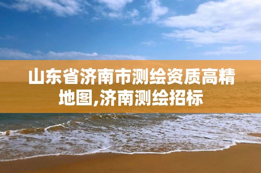 山东省济南市测绘资质高精地图,济南测绘招标