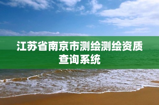 江苏省南京市测绘测绘资质查询系统