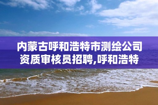 内蒙古呼和浩特市测绘公司资质审核员招聘,呼和浩特标准房测绘公司电话。