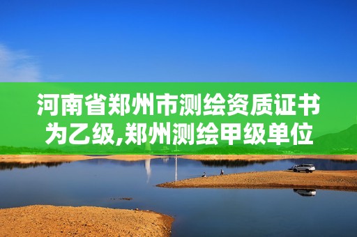 河南省郑州市测绘资质证书为乙级,郑州测绘甲级单位。