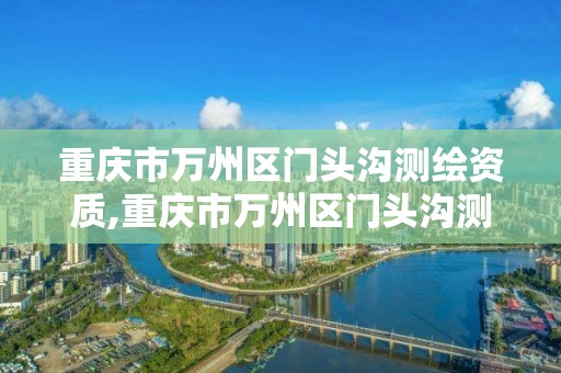 重庆市万州区门头沟测绘资质,重庆市万州区门头沟测绘资质公示