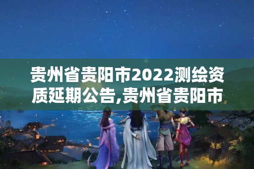 贵州省贵阳市2022测绘资质延期公告,贵州省贵阳市2022测绘资质延期公告最新