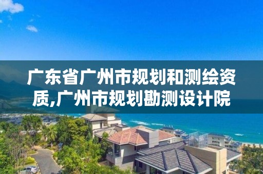 广东省广州市规划和测绘资质,广州市规划勘测设计院