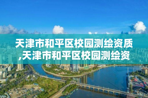 天津市和平区校园测绘资质,天津市和平区校园测绘资质公示