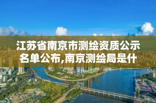 江苏省南京市测绘资质公示名单公布,南京测绘局是什么样的单位