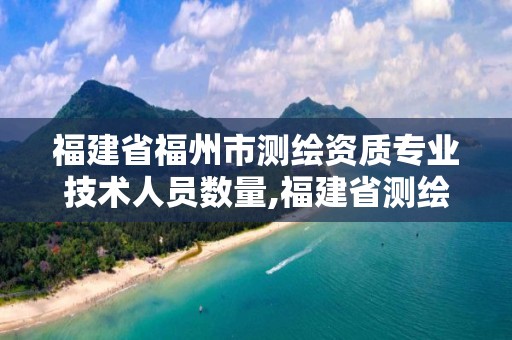 福建省福州市测绘资质专业技术人员数量,福建省测绘协会