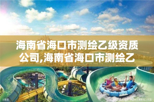 海南省海口市测绘乙级资质公司,海南省海口市测绘乙级资质公司有哪些