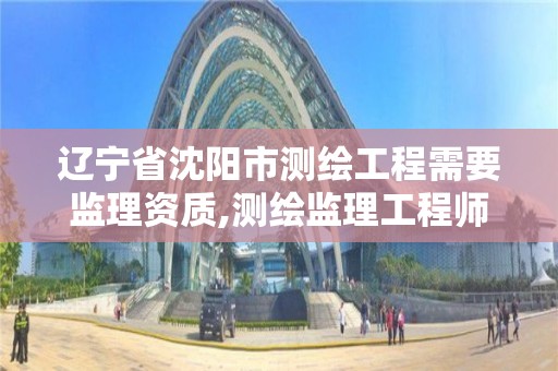 辽宁省沈阳市测绘工程需要监理资质,测绘监理工程师报考条件