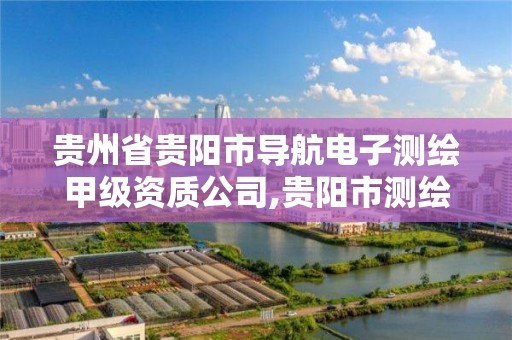 贵州省贵阳市导航电子测绘甲级资质公司,贵阳市测绘院招聘2021。