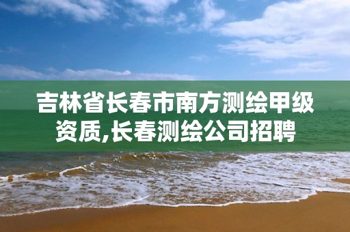 吉林省长春市南方测绘甲级资质,长春测绘公司招聘