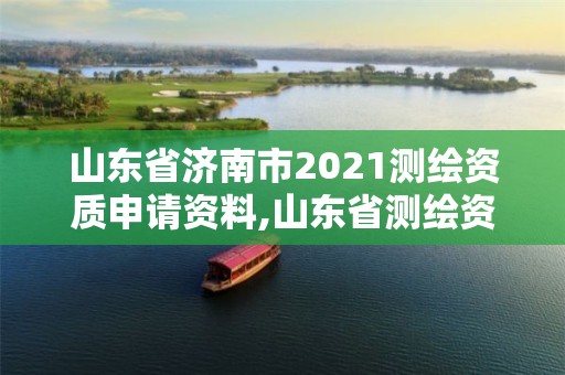 山东省济南市2021测绘资质申请资料,山东省测绘资质管理规定