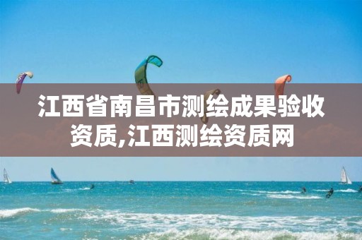 江西省南昌市测绘成果验收资质,江西测绘资质网