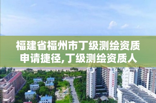 福建省福州市丁级测绘资质申请捷径,丁级测绘资质人员要求。