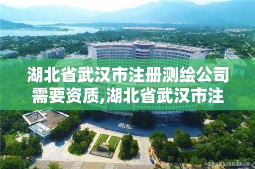 湖北省武汉市注册测绘公司需要资质,湖北省武汉市注册测绘公司需要资质证书吗