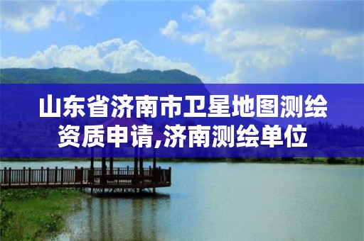 山东省济南市卫星地图测绘资质申请,济南测绘单位