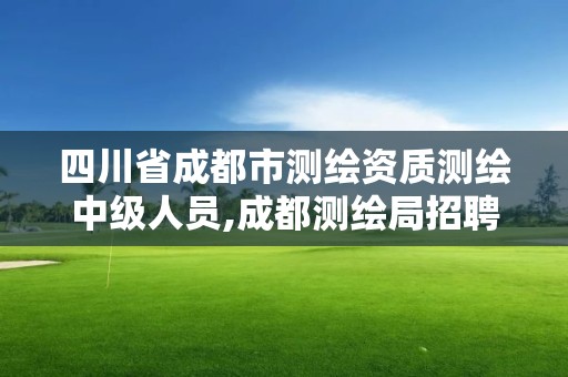 四川省成都市测绘资质测绘中级人员,成都测绘局招聘