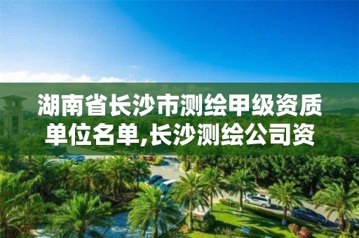 湖南省长沙市测绘甲级资质单位名单,长沙测绘公司资质有哪家。