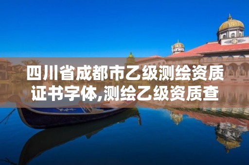 四川省成都市乙级测绘资质证书字体,测绘乙级资质查询