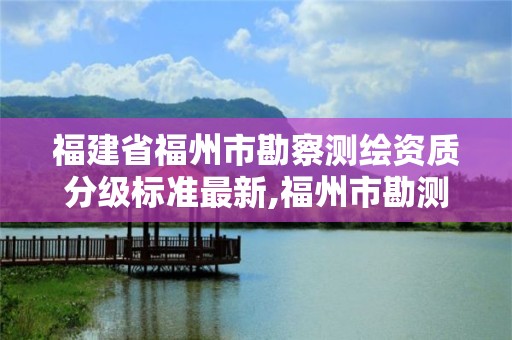 福建省福州市勘察测绘资质分级标准最新,福州市勘测院测绘分院。