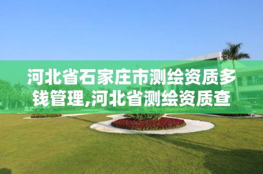 河北省石家庄市测绘资质多钱管理,河北省测绘资质查询