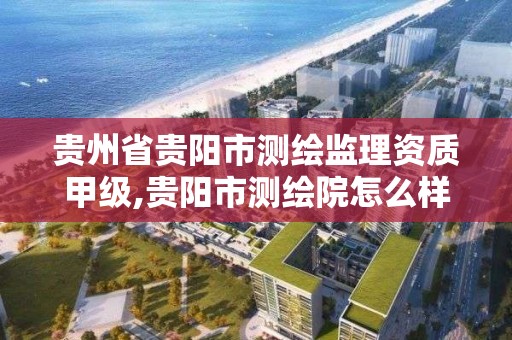 贵州省贵阳市测绘监理资质甲级,贵阳市测绘院怎么样