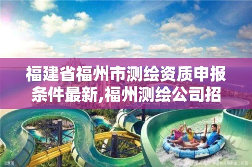 福建省福州市测绘资质申报条件最新,福州测绘公司招聘