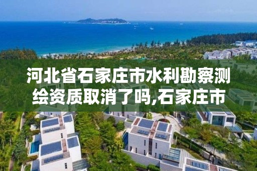 河北省石家庄市水利勘察测绘资质取消了吗,石家庄市水利水电勘测设计研究院招聘。