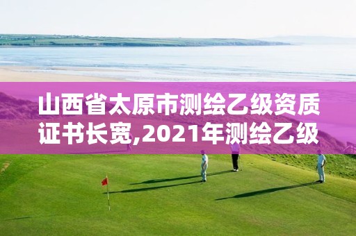 山西省太原市测绘乙级资质证书长宽,2021年测绘乙级资质。