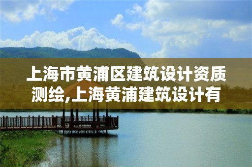 上海市黄浦区建筑设计资质测绘,上海黄浦建筑设计有限公司怎么样