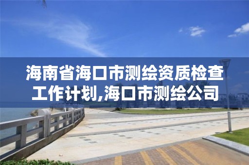 海南省海口市测绘资质检查工作计划,海口市测绘公司。