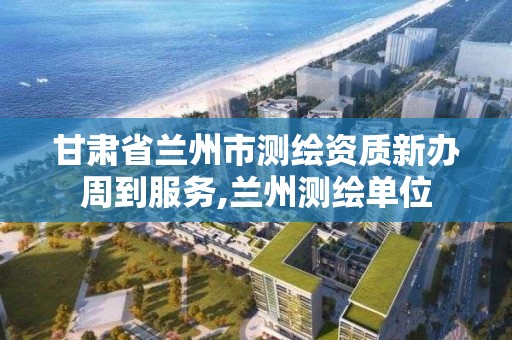 甘肃省兰州市测绘资质新办周到服务,兰州测绘单位