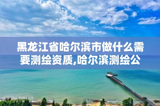 黑龙江省哈尔滨市做什么需要测绘资质,哈尔滨测绘公司招聘