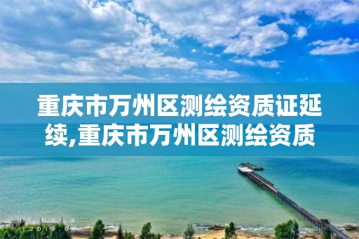 重庆市万州区测绘资质证延续,重庆市万州区测绘资质证延续办理电话