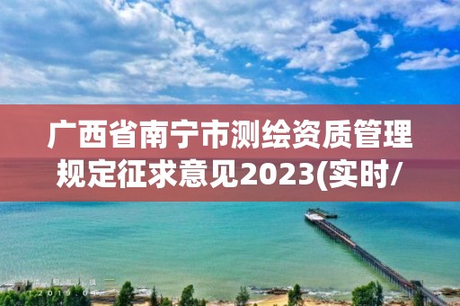 广西省南宁市测绘资质管理规定征求意见2023(实时/更新中)