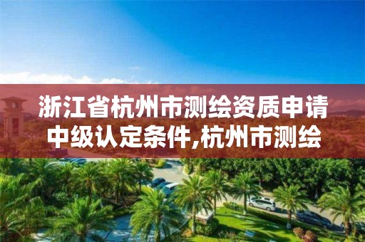 浙江省杭州市测绘资质申请中级认定条件,杭州市测绘局招聘