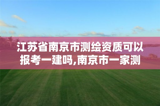 江苏省南京市测绘资质可以报考一建吗,南京市一家测绘资质单位要使用。