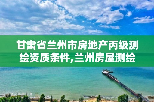 甘肃省兰州市房地产丙级测绘资质条件,兰州房屋测绘公司。