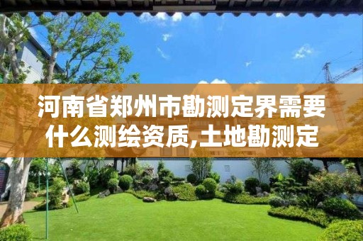 河南省郑州市勘测定界需要什么测绘资质,土地勘测定界测绘资质管理。