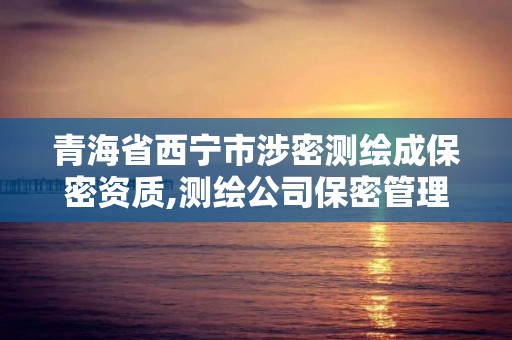 青海省西宁市涉密测绘成保密资质,测绘公司保密管理机构