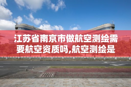 江苏省南京市做航空测绘需要航空资质吗,航空测绘是什么工作