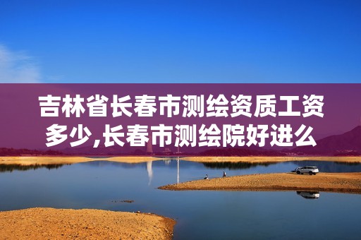 吉林省长春市测绘资质工资多少,长春市测绘院好进么